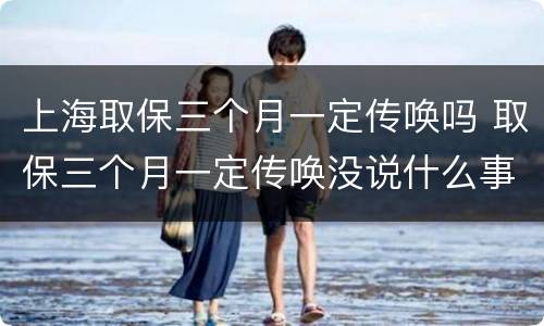 上海取保三个月一定传唤吗 取保三个月一定传唤没说什么事
