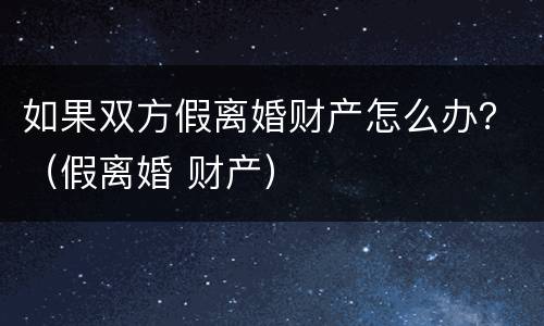 如果双方假离婚财产怎么办？（假离婚 财产）