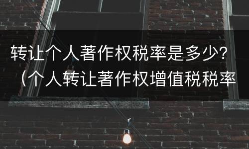 转让个人著作权税率是多少？（个人转让著作权增值税税率）