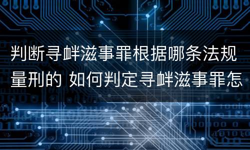 判断寻衅滋事罪根据哪条法规量刑的 如何判定寻衅滋事罪怎么判