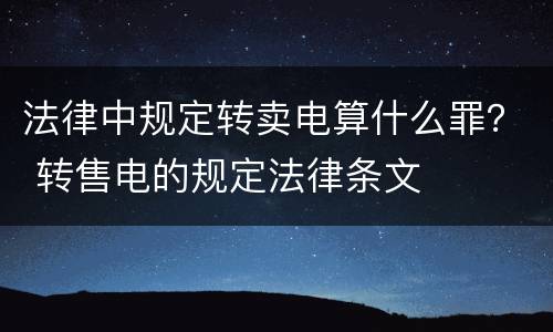 法律中规定转卖电算什么罪？ 转售电的规定法律条文
