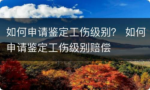 如何申请鉴定工伤级别？ 如何申请鉴定工伤级别赔偿