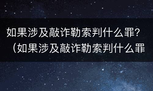 如果涉及敲诈勒索判什么罪？（如果涉及敲诈勒索判什么罪名）