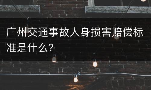 广州交通事故人身损害赔偿标准是什么？