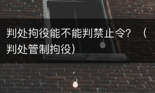判处拘役能不能判禁止令？（判处管制拘役）