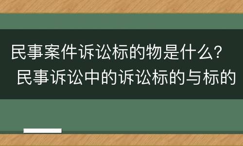 民事案件诉讼标的物是什么？ 民事诉讼中的诉讼标的与标的物是一样的