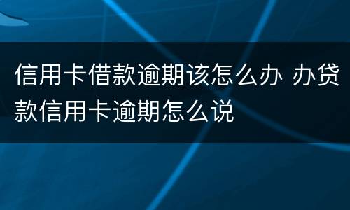 信用卡借款逾期该怎么办 办贷款信用卡逾期怎么说