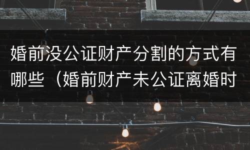 婚前没公证财产分割的方式有哪些（婚前财产未公证离婚时如何分配）