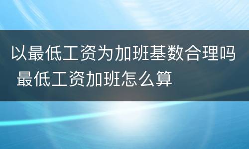 以最低工资为加班基数合理吗 最低工资加班怎么算