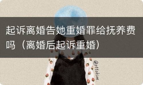 起诉离婚告她重婚罪给抚养费吗（离婚后起诉重婚）