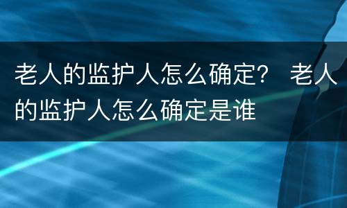 老人的监护人怎么确定？ 老人的监护人怎么确定是谁