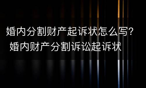 婚内分割财产起诉状怎么写？ 婚内财产分割诉讼起诉状