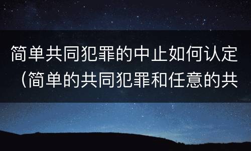 简单共同犯罪的中止如何认定（简单的共同犯罪和任意的共同犯罪）