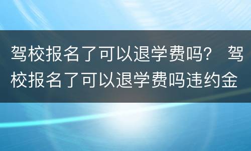 驾校报名了可以退学费吗？ 驾校报名了可以退学费吗违约金一般多少