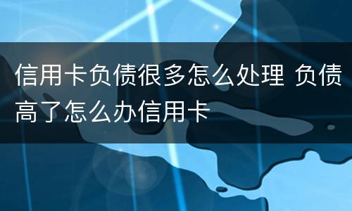 信用卡负债很多怎么处理 负债高了怎么办信用卡