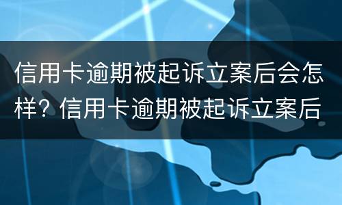 信用卡逾期被起诉立案后会怎样? 信用卡逾期被起诉立案后会怎样处罚