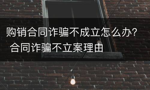 购销合同诈骗不成立怎么办？ 合同诈骗不立案理由