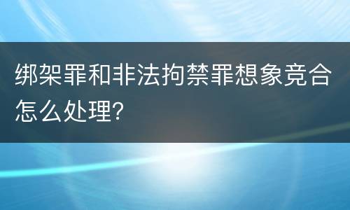 绑架罪和非法拘禁罪想象竞合怎么处理？