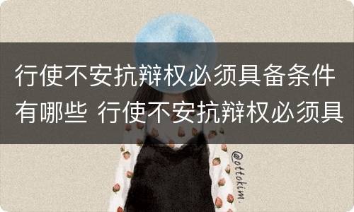 行使不安抗辩权必须具备条件有哪些 行使不安抗辩权必须具备条件有哪些法律规定