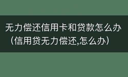 无力偿还信用卡和贷款怎么办（信用贷无力偿还,怎么办）
