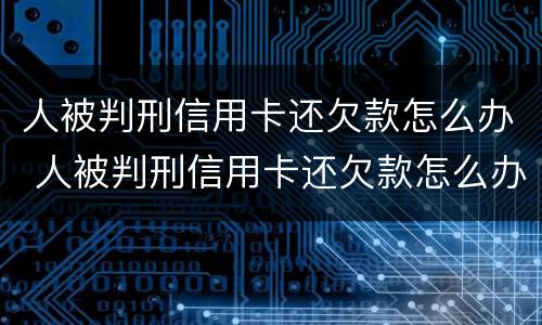 人被判刑信用卡还欠款怎么办 人被判刑信用卡还欠款怎么办呢