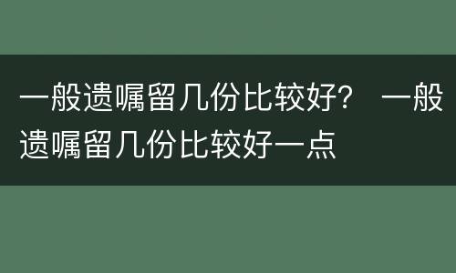 一般遗嘱留几份比较好？ 一般遗嘱留几份比较好一点