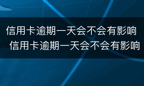 信用卡逾期一天会不会有影响 信用卡逾期一天会不会有影响信用