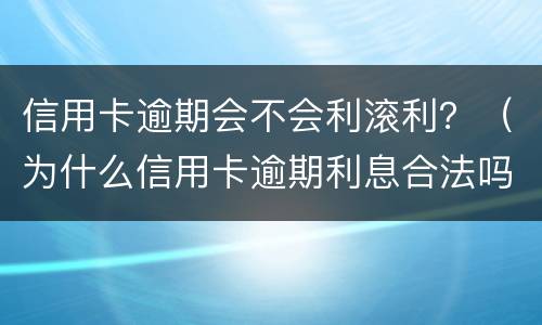 信用卡逾期会不会利滚利？（为什么信用卡逾期利息合法吗）
