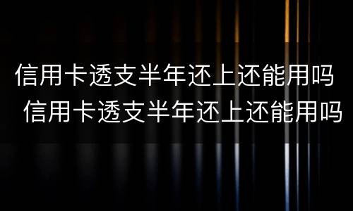 信用卡透支半年还上还能用吗 信用卡透支半年还上还能用吗