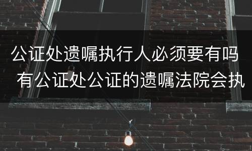 公证处遗嘱执行人必须要有吗 有公证处公证的遗嘱法院会执行吗