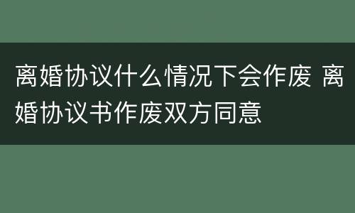 离婚协议什么情况下会作废 离婚协议书作废双方同意