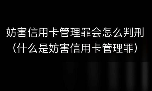 妨害信用卡管理罪会怎么判刑（什么是妨害信用卡管理罪）