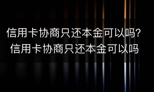 信用卡协商只还本金可以吗？ 信用卡协商只还本金可以吗
