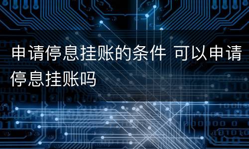申请停息挂账的条件 可以申请停息挂账吗