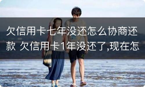 欠信用卡七年没还怎么协商还款 欠信用卡1年没还了,现在怎么协商还款