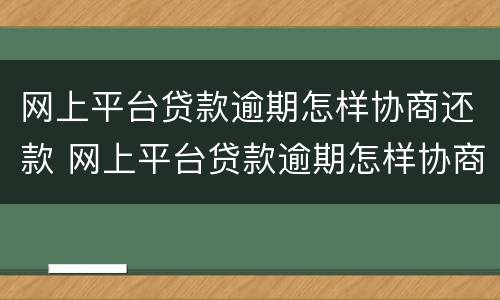 网上平台贷款逾期怎样协商还款 网上平台贷款逾期怎样协商还款电话