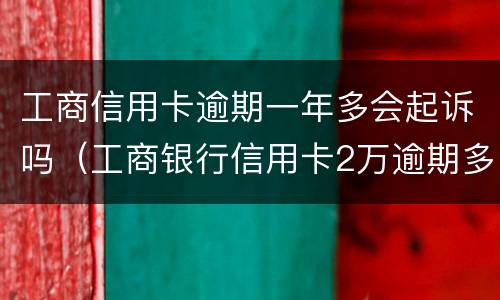 工商信用卡逾期一年多会起诉吗（工商银行信用卡2万逾期多久会被起诉）