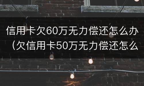 信用卡欠60万无力偿还怎么办（欠信用卡50万无力偿还怎么办）