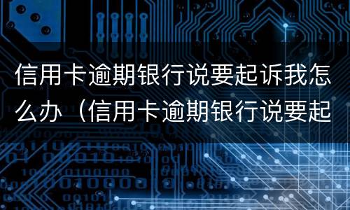 信用卡逾期银行说要起诉我怎么办（信用卡逾期银行说要起诉我怎么办呀）