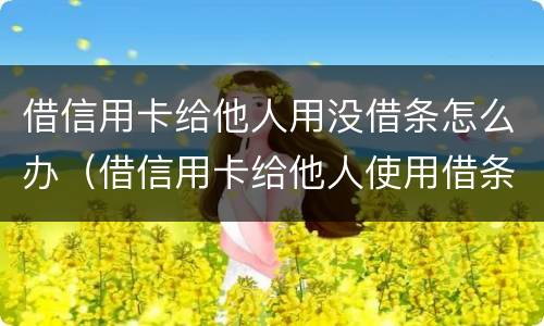 借信用卡给他人用没借条怎么办（借信用卡给他人使用借条如何写）