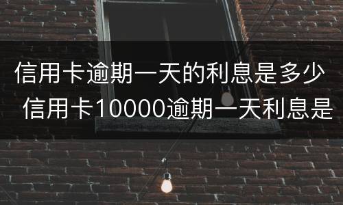 信用卡逾期一天的利息是多少 信用卡10000逾期一天利息是多少