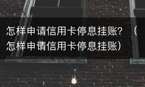 怎样申请信用卡停息挂账？（怎样申请信用卡停息挂账）