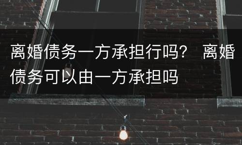 离婚债务一方承担行吗？ 离婚债务可以由一方承担吗