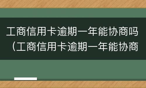 工商信用卡逾期一年能协商吗（工商信用卡逾期一年能协商吗）
