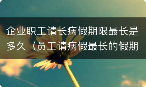 企业职工请长病假期限最长是多久（员工请病假最长的假期是多长时间）