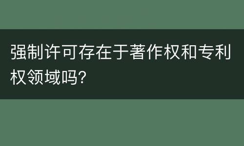 强制许可存在于著作权和专利权领域吗？
