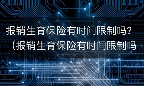 报销生育保险有时间限制吗？（报销生育保险有时间限制吗北京）
