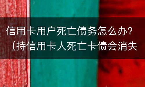 信用卡用户死亡债务怎么办？（持信用卡人死亡卡债会消失）