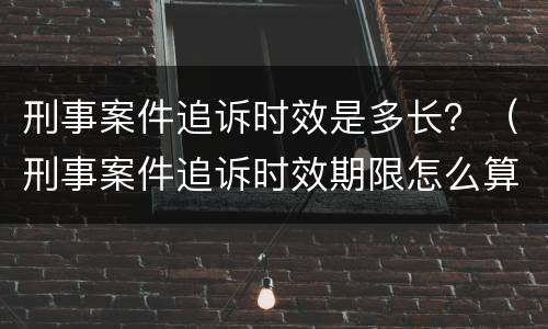 刑事案件追诉时效是多长？（刑事案件追诉时效期限怎么算）