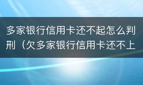 多家银行信用卡还不起怎么判刑（欠多家银行信用卡还不上会坐牢吗）